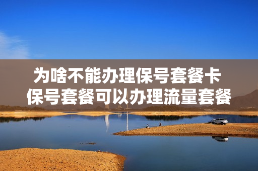 为啥不能办理保号套餐卡 保号套餐可以办理流量套餐吗