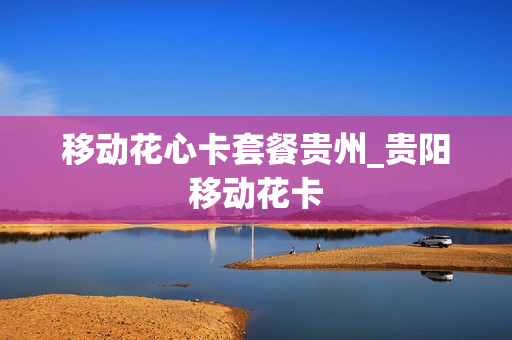 移动花心卡套餐贵州_贵阳移动花卡