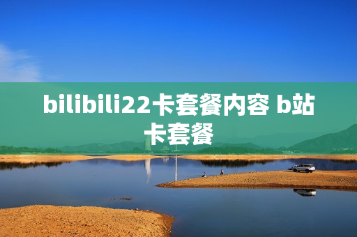bilibili22卡套餐内容 b站卡套餐