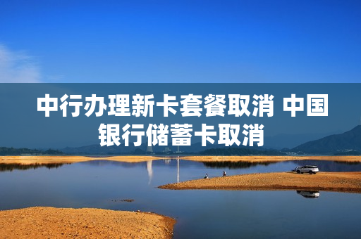 中行办理新卡套餐取消 中国银行储蓄卡取消