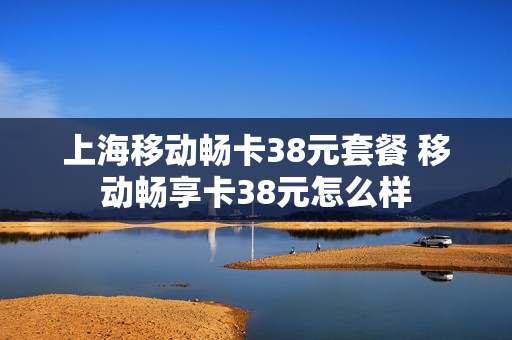 上海移动畅卡38元套餐 移动畅享卡38元怎么样
