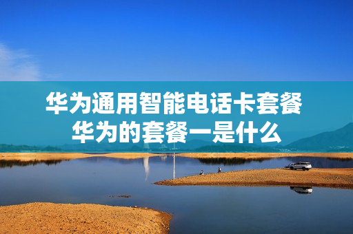 华为通用智能电话卡套餐 华为的套餐一是什么
