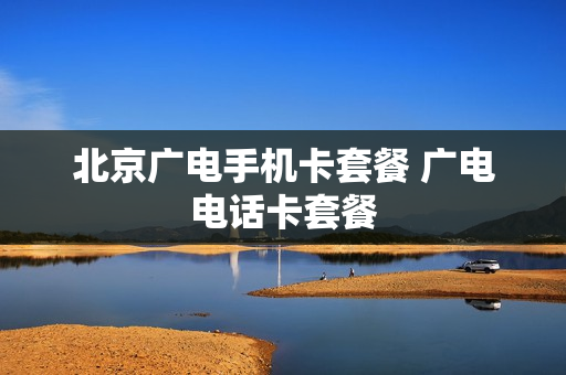 北京广电手机卡套餐 广电电话卡套餐
