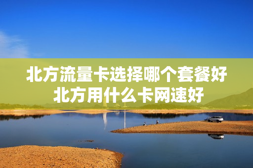 北方流量卡选择哪个套餐好 北方用什么卡网速好