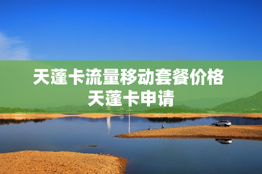 天蓬卡流量移动套餐价格 天蓬卡申请