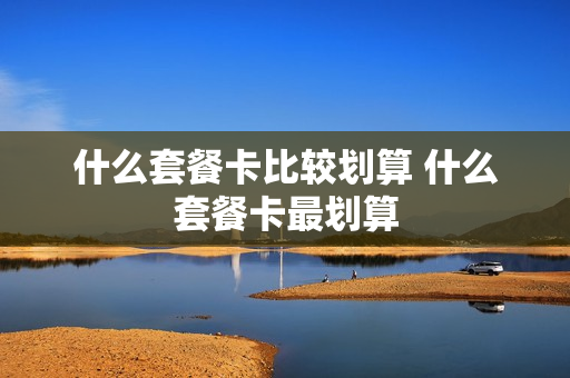 什么套餐卡比较划算 什么套餐卡最划算