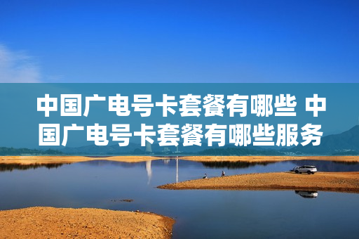 中国广电号卡套餐有哪些 中国广电号卡套餐有哪些服务