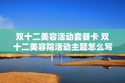 双十二美容活动套餐卡 双十二美容院活动主题怎么写