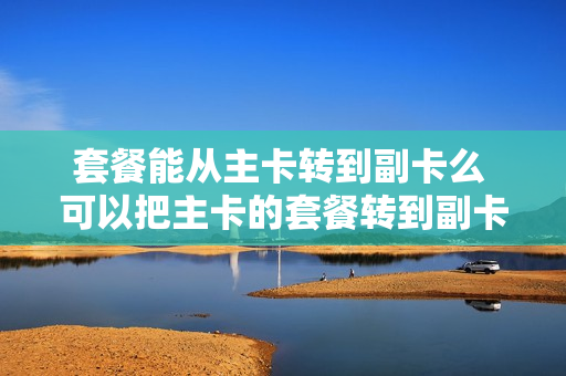 套餐能从主卡转到副卡么 可以把主卡的套餐转到副卡上吗