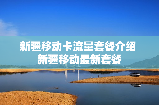新疆移动卡流量套餐介绍 新疆移动最新套餐