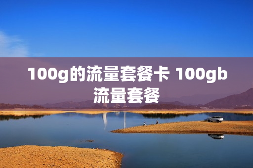 100g的流量套餐卡 100gb流量套餐