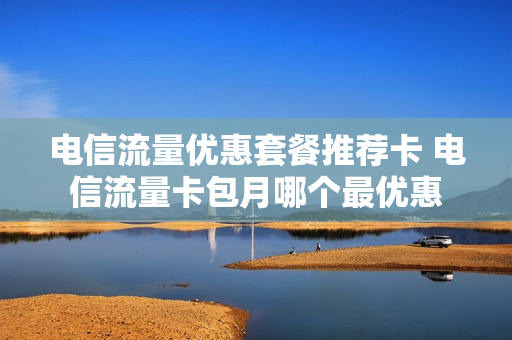 电信流量优惠套餐推荐卡 电信流量卡包月哪个最优惠