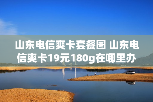 山东电信爽卡套餐图 山东电信爽卡19元180g在哪里办理