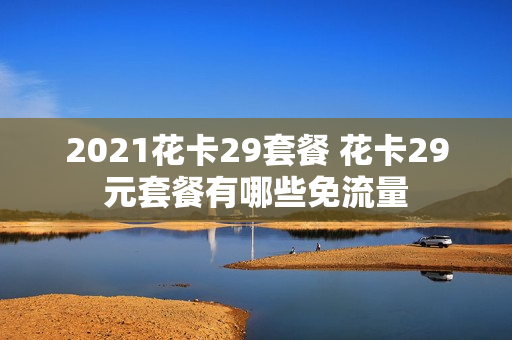 2021花卡29套餐 花卡29元套餐有哪些免流量