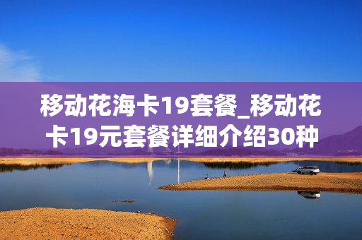 移动花海卡19套餐_移动花卡19元套餐详细介绍30种app