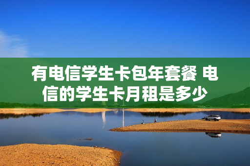 有电信学生卡包年套餐 电信的学生卡月租是多少