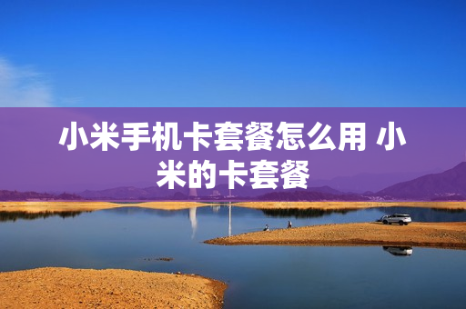 小米手机卡套餐怎么用 小米的卡套餐