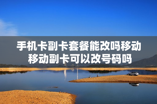 手机卡副卡套餐能改吗移动 移动副卡可以改号码吗