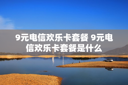 9元电信欢乐卡套餐 9元电信欢乐卡套餐是什么