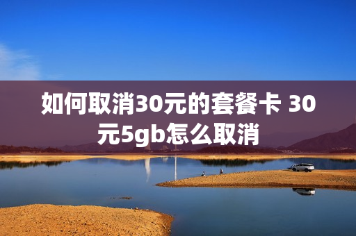 如何取消30元的套餐卡 30元5gb怎么取消