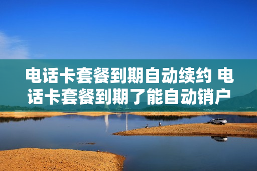 电话卡套餐到期自动续约 电话卡套餐到期了能自动销户吗