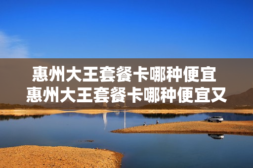 惠州大王套餐卡哪种便宜 惠州大王套餐卡哪种便宜又好用