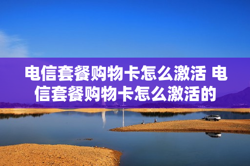 电信套餐购物卡怎么激活 电信套餐购物卡怎么激活的