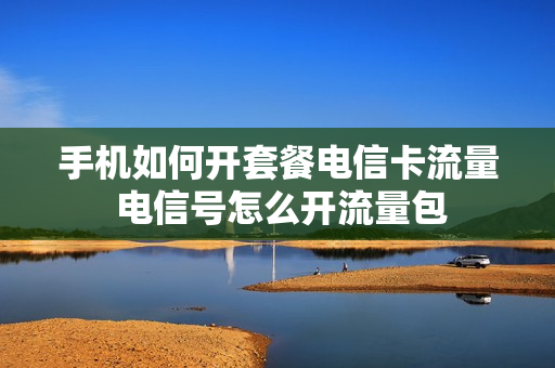 手机如何开套餐电信卡流量 电信号怎么开流量包