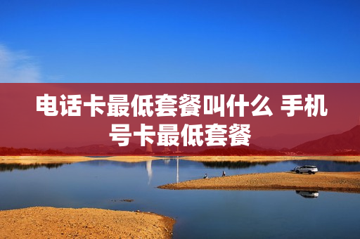 电话卡最低套餐叫什么 手机号卡最低套餐