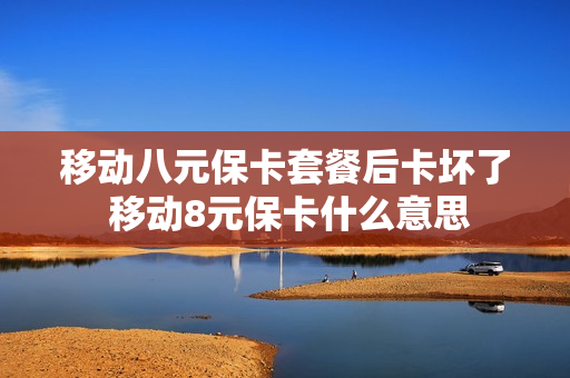 移动八元保卡套餐后卡坏了 移动8元保卡什么意思