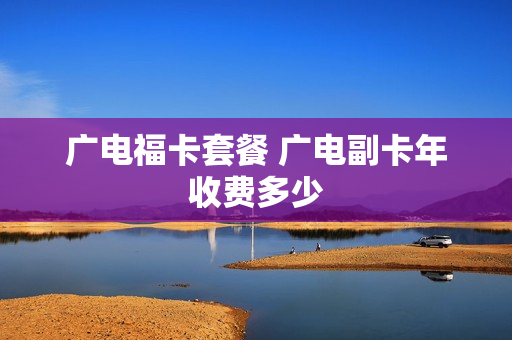 广电福卡套餐 广电副卡年收费多少
