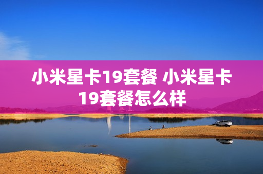 小米星卡19套餐 小米星卡19套餐怎么样