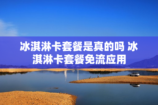 冰淇淋卡套餐是真的吗 冰淇淋卡套餐免流应用