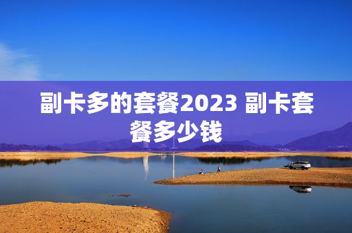 副卡多的套餐2023 副卡套餐多少钱