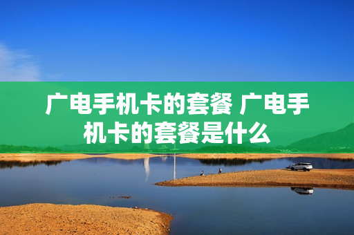 广电手机卡的套餐 广电手机卡的套餐是什么