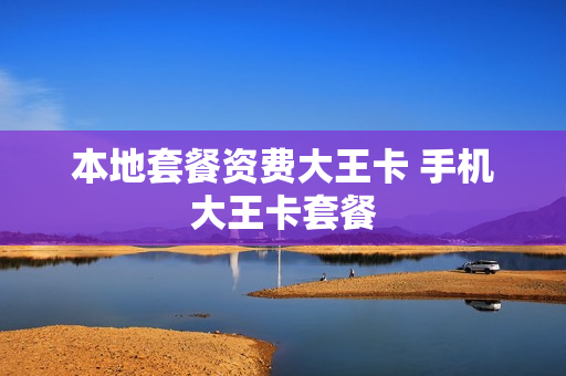 本地套餐资费大王卡 手机大王卡套餐