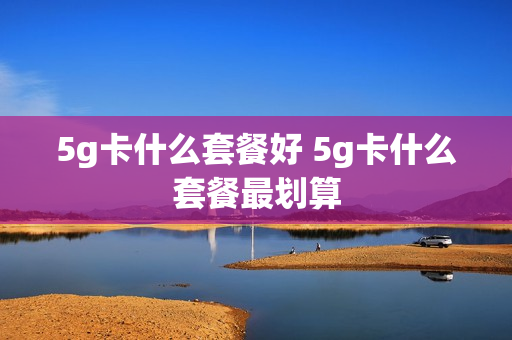 5g卡什么套餐好 5g卡什么套餐最划算