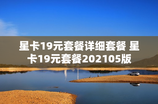 星卡19元套餐详细套餐 星卡19元套餐202105版