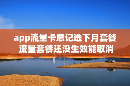 app流量卡忘记选下月套餐 流量套餐还没生效能取消吗