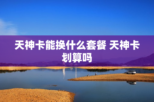 天神卡能换什么套餐 天神卡划算吗