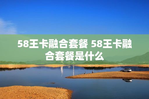 58王卡融合套餐 58王卡融合套餐是什么