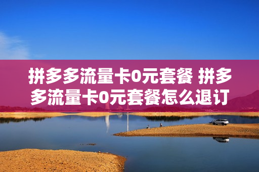 拼多多流量卡0元套餐 拼多多流量卡0元套餐怎么退订