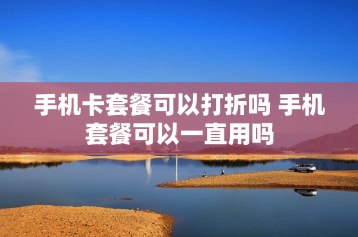 手机卡套餐可以打折吗 手机套餐可以一直用吗