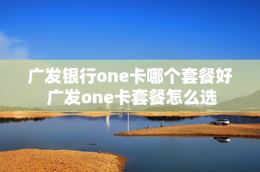 广发银行one卡哪个套餐好 广发one卡套餐怎么选