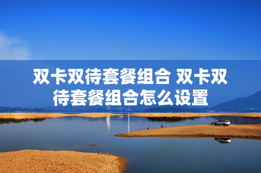 双卡双待套餐组合 双卡双待套餐组合怎么设置