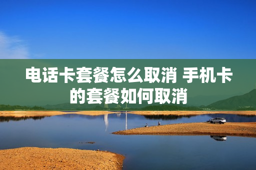 电话卡套餐怎么取消 手机卡的套餐如何取消