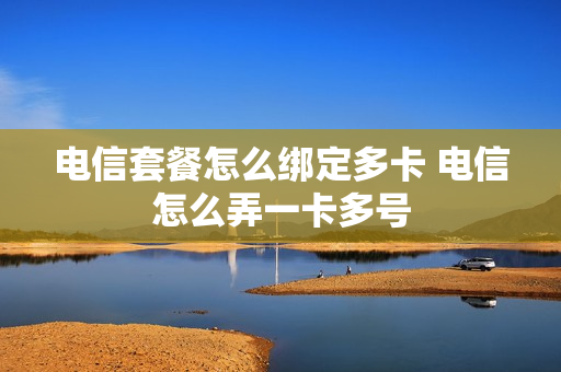 电信套餐怎么绑定多卡 电信怎么弄一卡多号