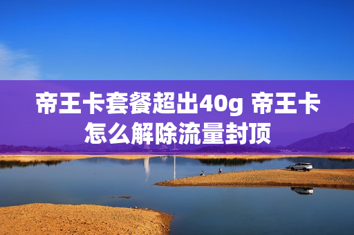 帝王卡套餐超出40g 帝王卡怎么解除流量封顶
