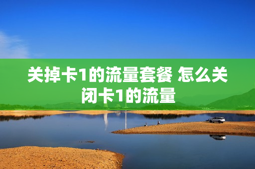 关掉卡1的流量套餐 怎么关闭卡1的流量