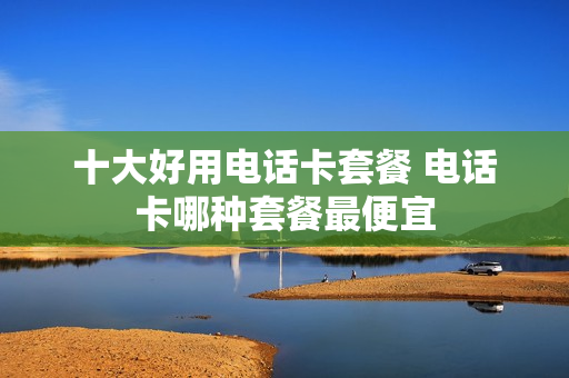 十大好用电话卡套餐 电话卡哪种套餐最便宜